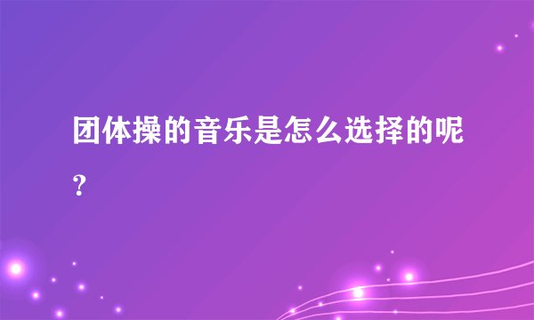 团体操的音乐是怎么选择的呢？