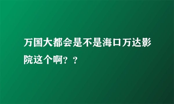 万国大都会是不是海口万达影院这个啊？？