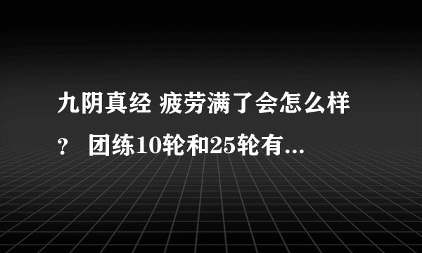 九阴真经 疲劳满了会怎么样？ 团练10轮和25轮有什么区别？ 新团练攻略