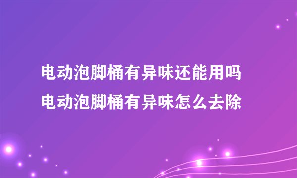 电动泡脚桶有异味还能用吗 电动泡脚桶有异味怎么去除