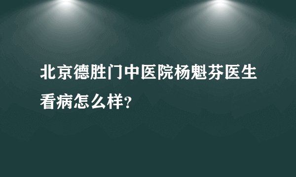 北京德胜门中医院杨魁芬医生看病怎么样？