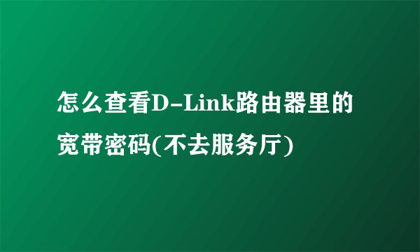 怎么查看D-Link路由器里的宽带密码(不去服务厅)