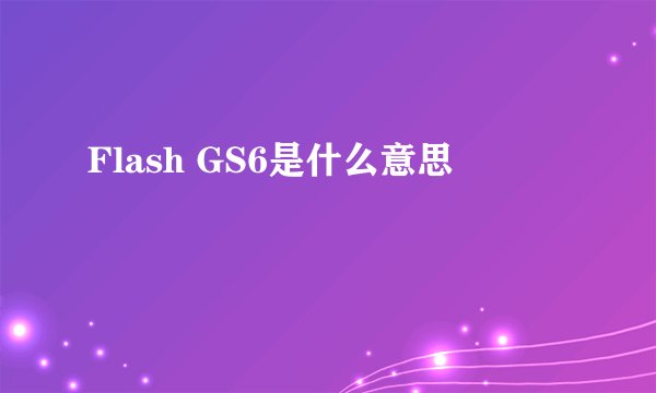 Flash GS6是什么意思