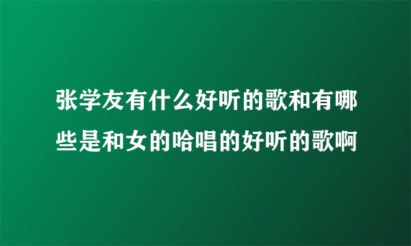 张学友有什么好听的歌和有哪些是和女的哈唱的好听的歌啊