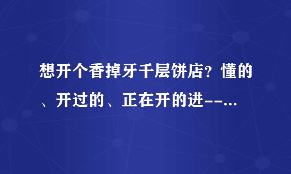 想开个香掉牙千层饼店？懂的、开过的、正在开的进------迷茫中-------特别是山东本地的进--谢谢？