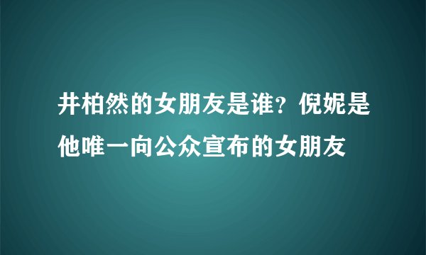 井柏然的女朋友是谁？倪妮是他唯一向公众宣布的女朋友