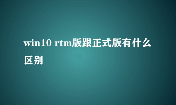 win10 rtm版跟正式版有什么区别