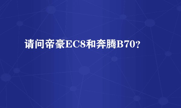 请问帝豪EC8和奔腾B70？
