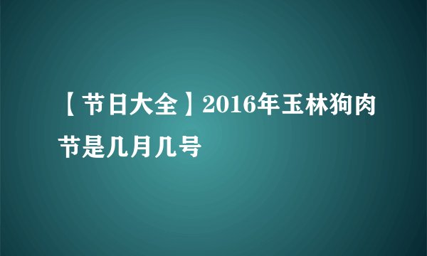 【节日大全】2016年玉林狗肉节是几月几号