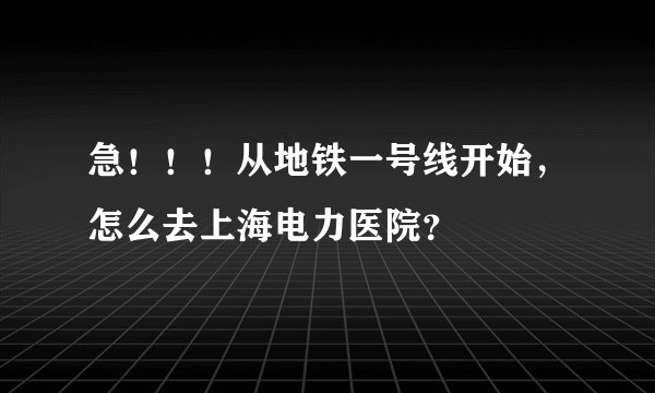 急！！！从地铁一号线开始，怎么去上海电力医院？
