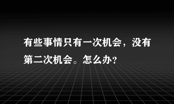 有些事情只有一次机会，没有第二次机会。怎么办？