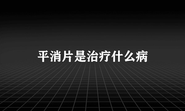 平消片是治疗什么病