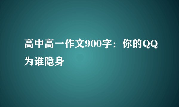 高中高一作文900字：你的QQ为谁隐身