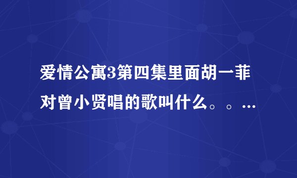 爱情公寓3第四集里面胡一菲对曾小贤唱的歌叫什么。。谁知道啊。。