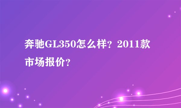 奔驰GL350怎么样？2011款市场报价？