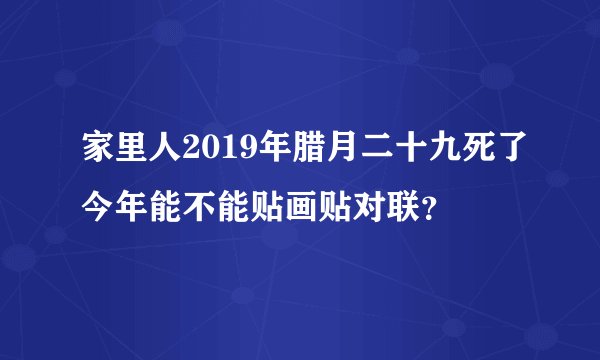 家里人2019年腊月二十九死了今年能不能贴画贴对联？