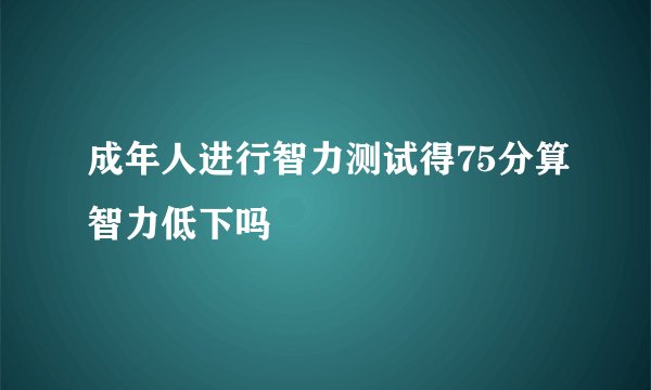 成年人进行智力测试得75分算智力低下吗