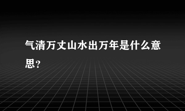 气清万丈山水出万年是什么意思？