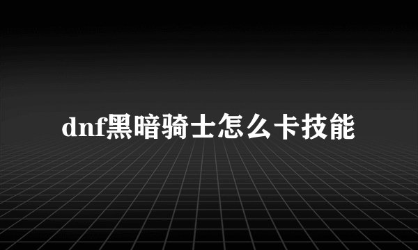 dnf黑暗骑士怎么卡技能