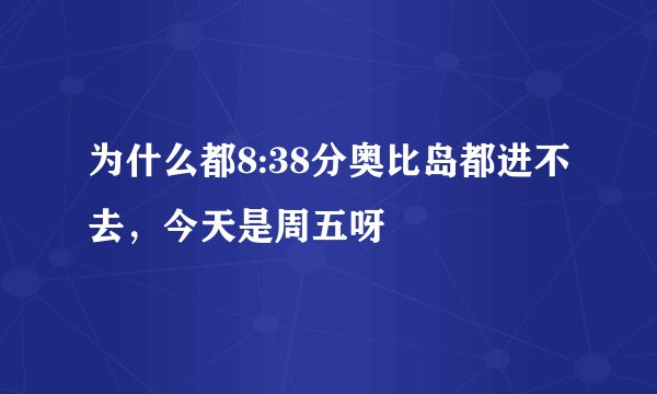 为什么都8:38分奥比岛都进不去，今天是周五呀