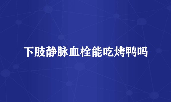 下肢静脉血栓能吃烤鸭吗