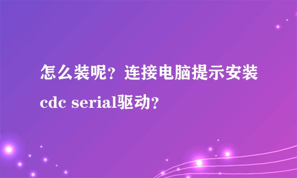 怎么装呢？连接电脑提示安装cdc serial驱动？