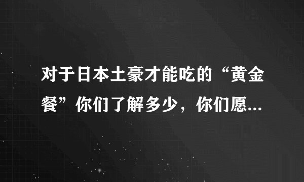 对于日本土豪才能吃的“黄金餐”你们了解多少，你们愿意尝试一下吗？