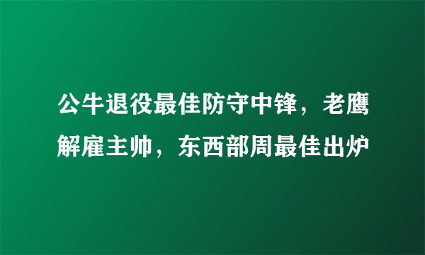 公牛退役最佳防守中锋，老鹰解雇主帅，东西部周最佳出炉