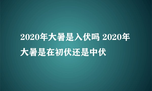 2020年大暑是入伏吗 2020年大暑是在初伏还是中伏