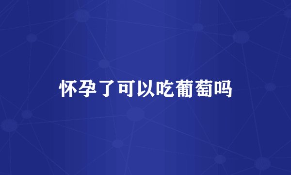 怀孕了可以吃葡萄吗