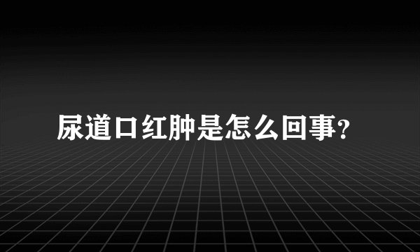 尿道口红肿是怎么回事？