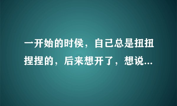 一开始的时侯，自己总是扭扭捏捏的，后来想开了，想说什么就说什么，想做什么就做什么，这是怎么回事儿？
