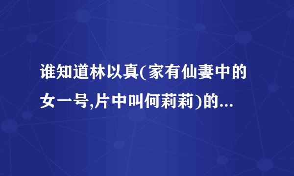 谁知道林以真(家有仙妻中的女一号,片中叫何莉莉)的最新状况呀??