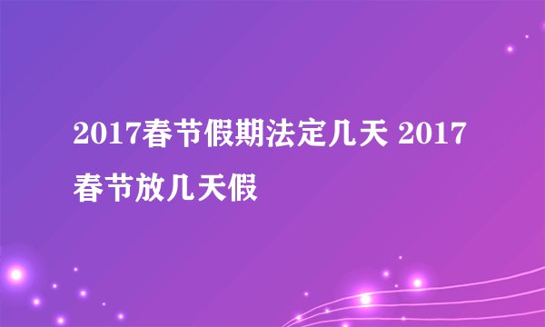 2017春节假期法定几天 2017春节放几天假