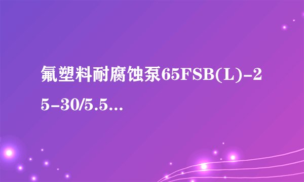 氟塑料耐腐蚀泵65FSB(L)-25-30/5.5什么意思