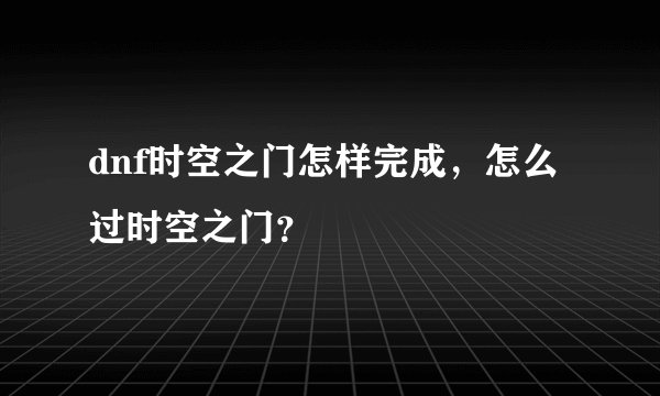 dnf时空之门怎样完成，怎么过时空之门？