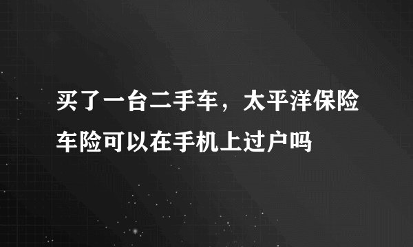 买了一台二手车，太平洋保险车险可以在手机上过户吗