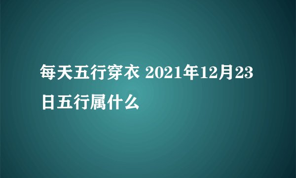每天五行穿衣 2021年12月23日五行属什么