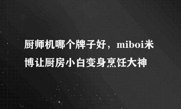 厨师机哪个牌子好,miboi米博让厨房小白变身烹饪大神