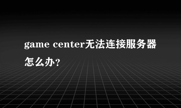 game center无法连接服务器怎么办？