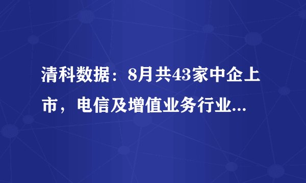 清科数据：8月共43家中企上市，电信及增值业务行业位列融资额首位