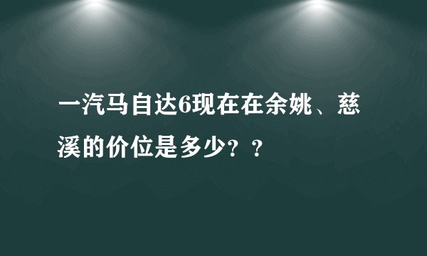 一汽马自达6现在在余姚、慈溪的价位是多少？？
