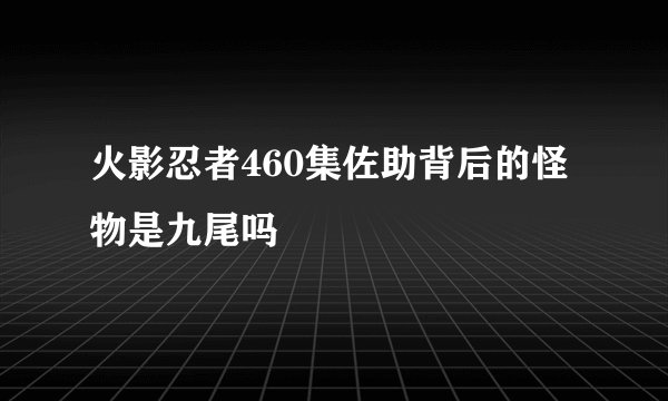 火影忍者460集佐助背后的怪物是九尾吗