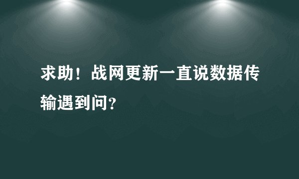 求助！战网更新一直说数据传输遇到问？