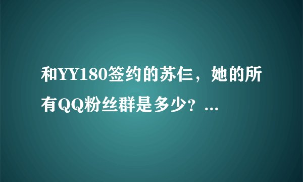 和YY180签约的苏仨，她的所有QQ粉丝群是多少？要真实的喔，亲！