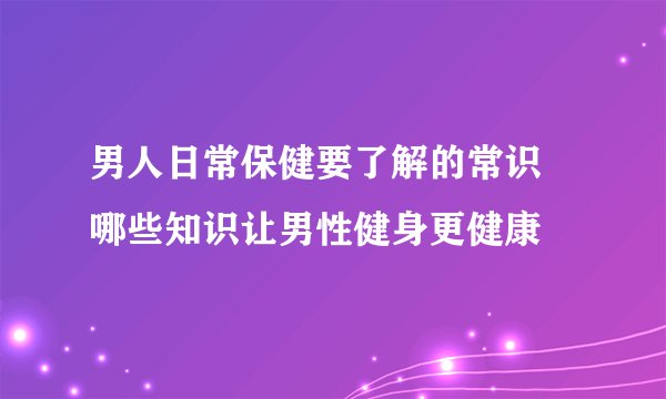 男人日常保健要了解的常识 哪些知识让男性健身更健康