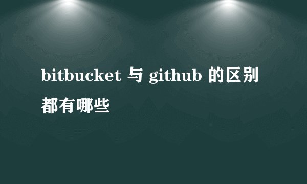 bitbucket 与 github 的区别都有哪些