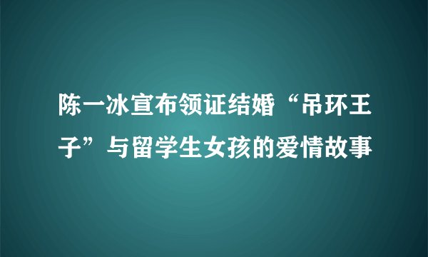 陈一冰宣布领证结婚“吊环王子”与留学生女孩的爱情故事