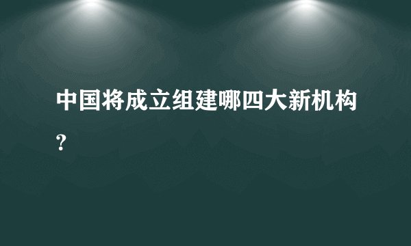 中国将成立组建哪四大新机构？