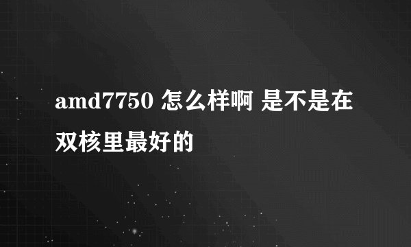 amd7750 怎么样啊 是不是在双核里最好的